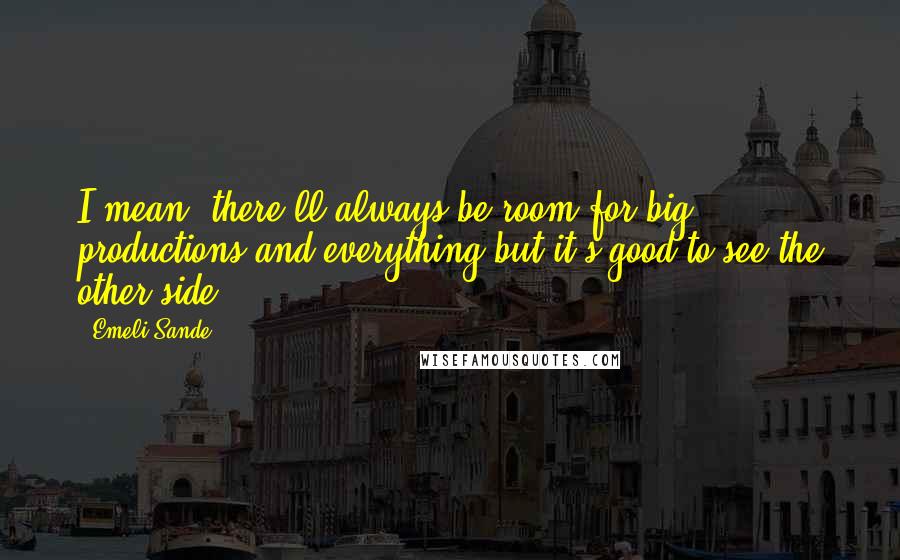 Emeli Sande Quotes: I mean, there'll always be room for big productions and everything but it's good to see the other side.