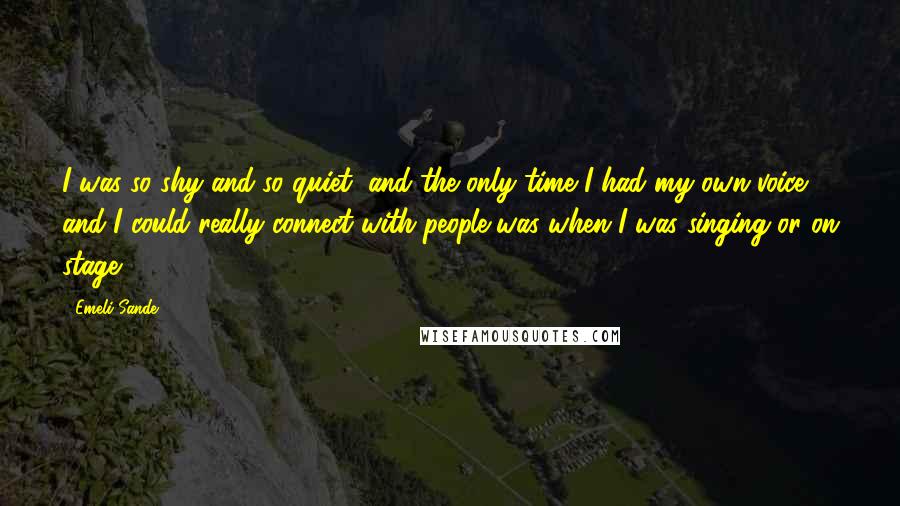 Emeli Sande Quotes: I was so shy and so quiet, and the only time I had my own voice and I could really connect with people was when I was singing or on stage.