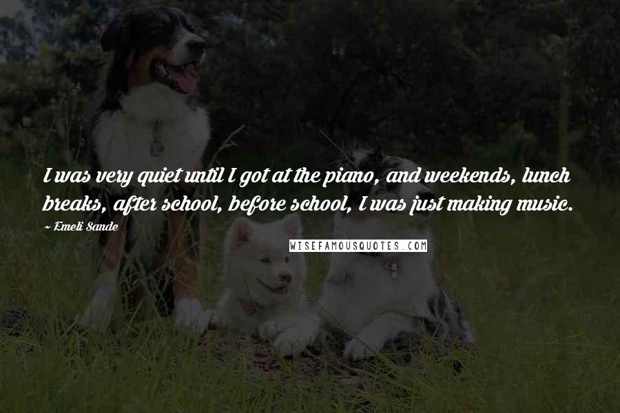 Emeli Sande Quotes: I was very quiet until I got at the piano, and weekends, lunch breaks, after school, before school, I was just making music.