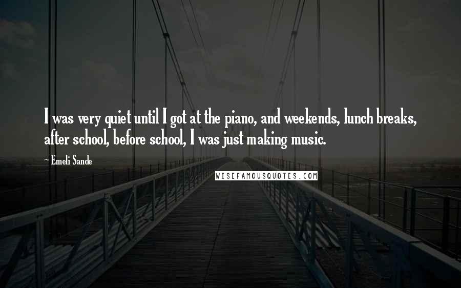 Emeli Sande Quotes: I was very quiet until I got at the piano, and weekends, lunch breaks, after school, before school, I was just making music.