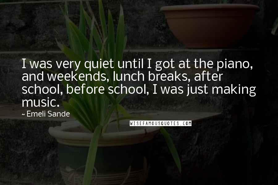 Emeli Sande Quotes: I was very quiet until I got at the piano, and weekends, lunch breaks, after school, before school, I was just making music.