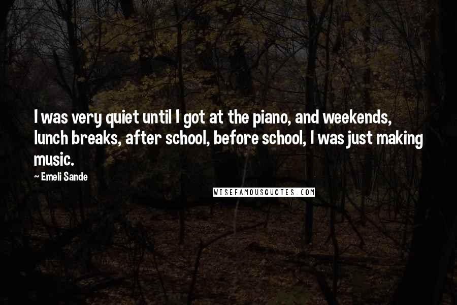 Emeli Sande Quotes: I was very quiet until I got at the piano, and weekends, lunch breaks, after school, before school, I was just making music.