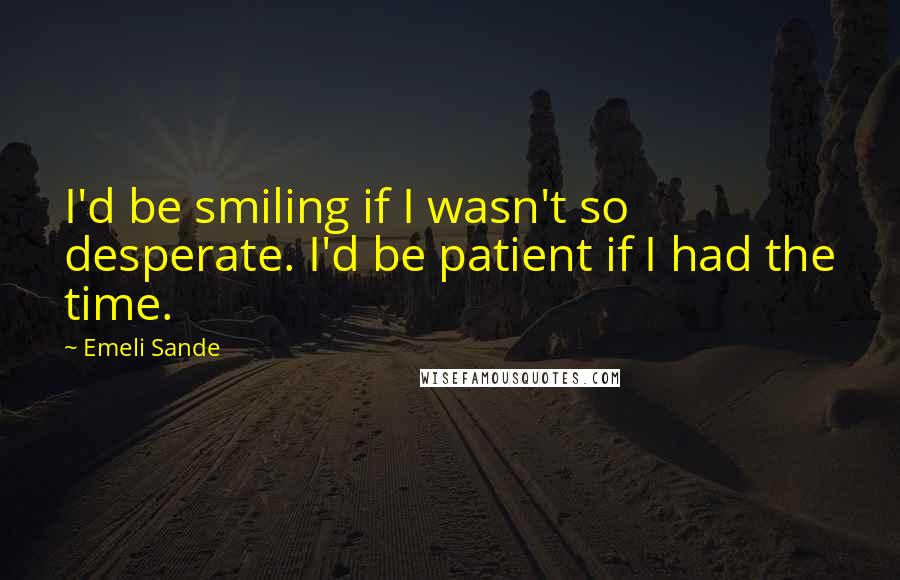 Emeli Sande Quotes: I'd be smiling if I wasn't so desperate. I'd be patient if I had the time.