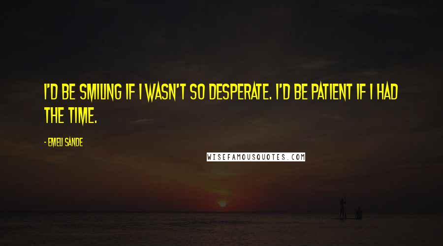 Emeli Sande Quotes: I'd be smiling if I wasn't so desperate. I'd be patient if I had the time.