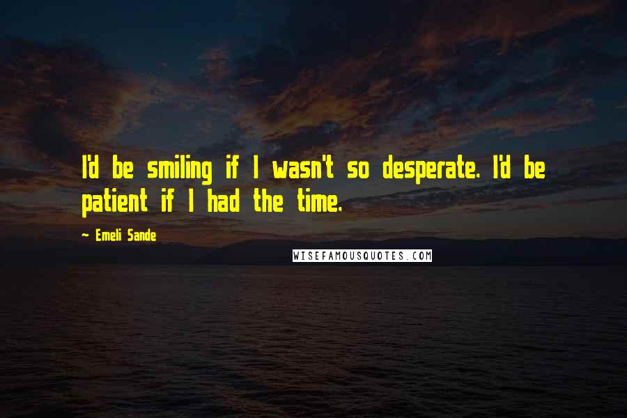 Emeli Sande Quotes: I'd be smiling if I wasn't so desperate. I'd be patient if I had the time.