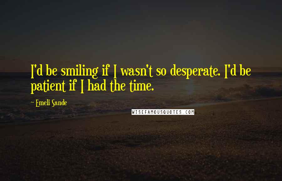 Emeli Sande Quotes: I'd be smiling if I wasn't so desperate. I'd be patient if I had the time.