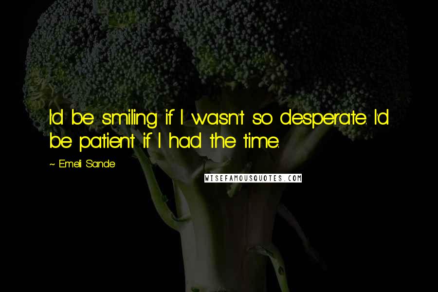 Emeli Sande Quotes: I'd be smiling if I wasn't so desperate. I'd be patient if I had the time.