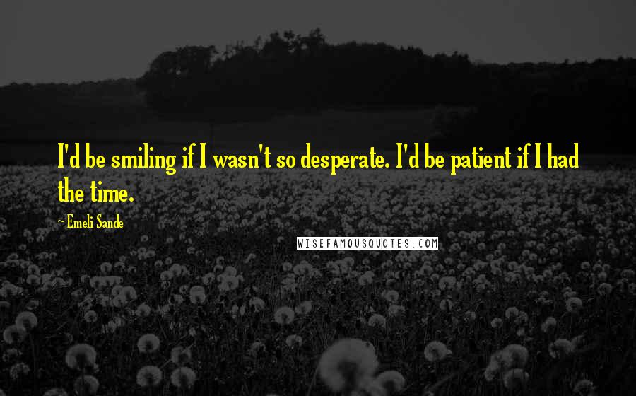 Emeli Sande Quotes: I'd be smiling if I wasn't so desperate. I'd be patient if I had the time.