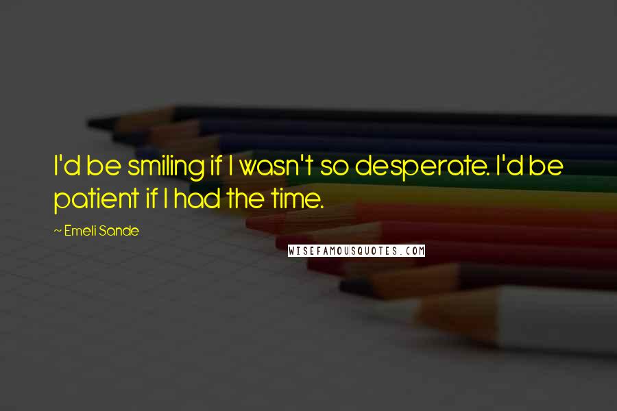 Emeli Sande Quotes: I'd be smiling if I wasn't so desperate. I'd be patient if I had the time.