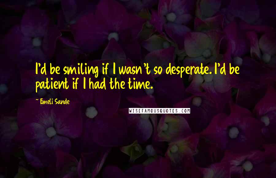 Emeli Sande Quotes: I'd be smiling if I wasn't so desperate. I'd be patient if I had the time.