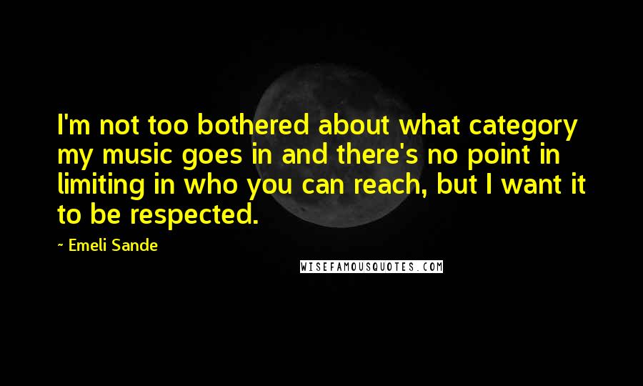 Emeli Sande Quotes: I'm not too bothered about what category my music goes in and there's no point in limiting in who you can reach, but I want it to be respected.