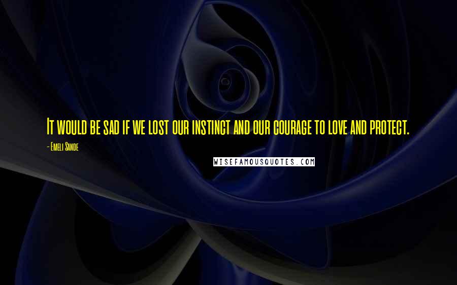 Emeli Sande Quotes: It would be sad if we lost our instinct and our courage to love and protect.