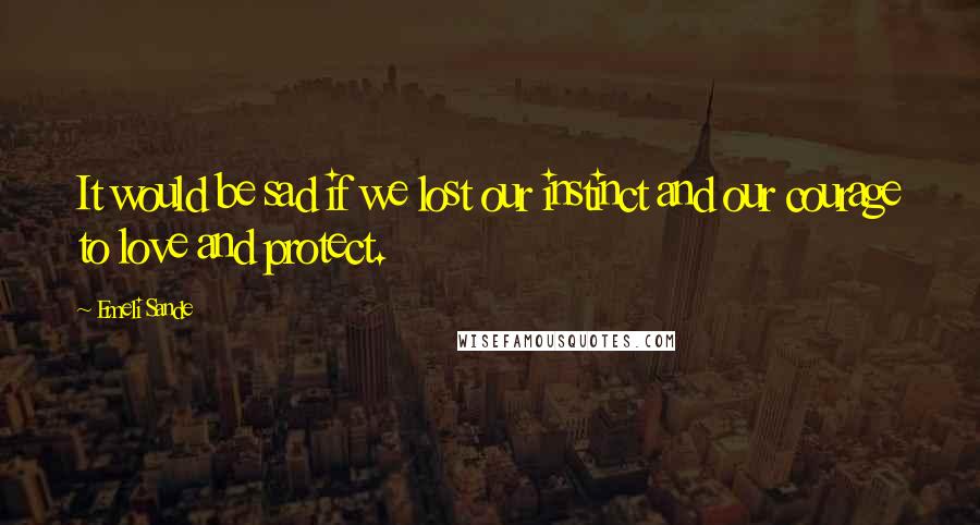 Emeli Sande Quotes: It would be sad if we lost our instinct and our courage to love and protect.