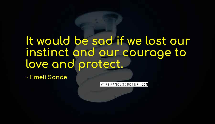 Emeli Sande Quotes: It would be sad if we lost our instinct and our courage to love and protect.