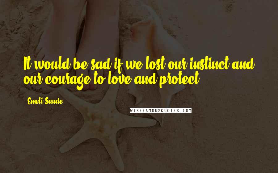 Emeli Sande Quotes: It would be sad if we lost our instinct and our courage to love and protect.