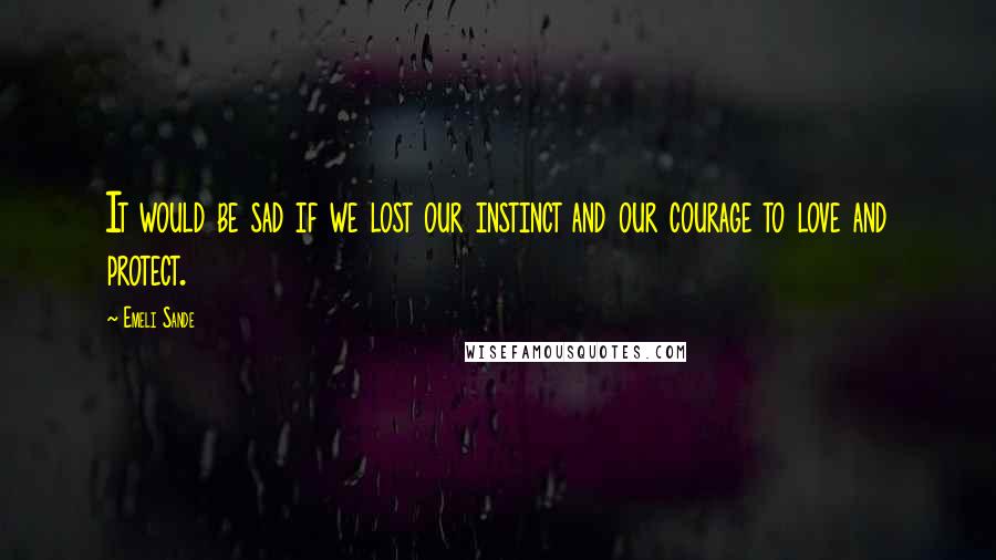 Emeli Sande Quotes: It would be sad if we lost our instinct and our courage to love and protect.