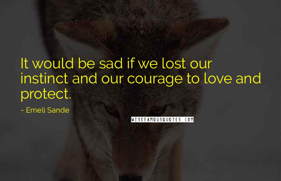 Emeli Sande Quotes: It would be sad if we lost our instinct and our courage to love and protect.