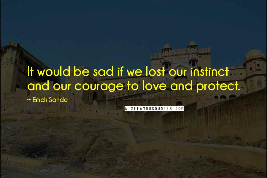 Emeli Sande Quotes: It would be sad if we lost our instinct and our courage to love and protect.