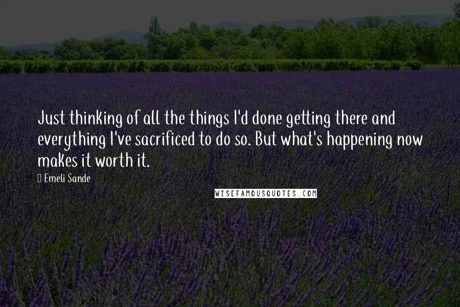 Emeli Sande Quotes: Just thinking of all the things I'd done getting there and everything I've sacrificed to do so. But what's happening now makes it worth it.