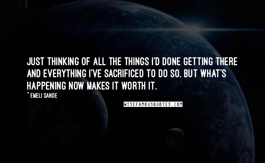 Emeli Sande Quotes: Just thinking of all the things I'd done getting there and everything I've sacrificed to do so. But what's happening now makes it worth it.