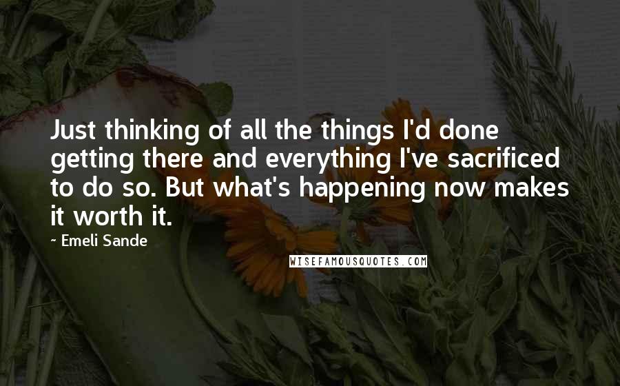 Emeli Sande Quotes: Just thinking of all the things I'd done getting there and everything I've sacrificed to do so. But what's happening now makes it worth it.