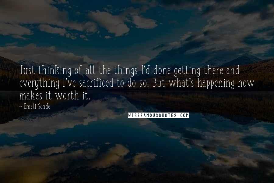 Emeli Sande Quotes: Just thinking of all the things I'd done getting there and everything I've sacrificed to do so. But what's happening now makes it worth it.