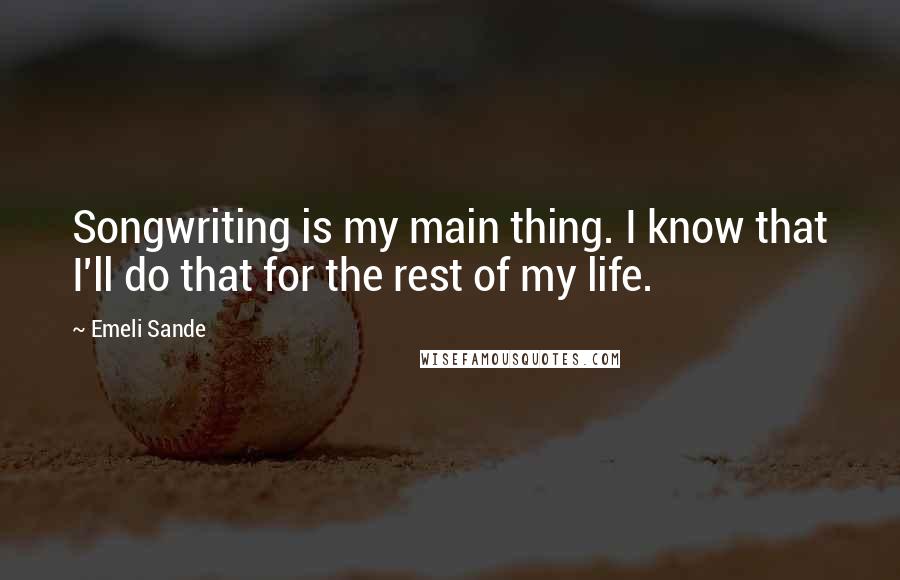 Emeli Sande Quotes: Songwriting is my main thing. I know that I'll do that for the rest of my life.