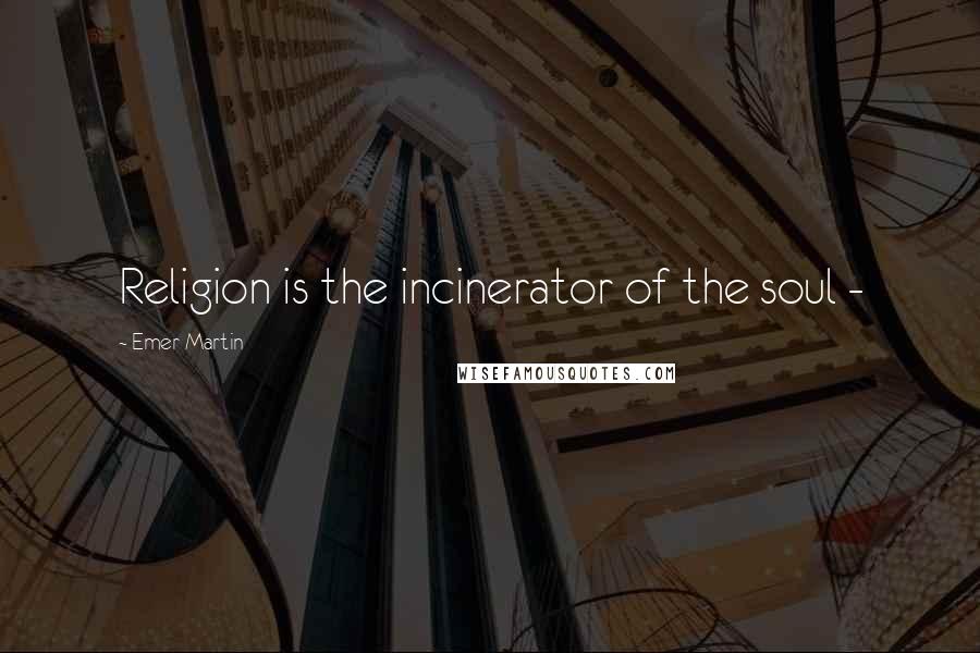 Emer Martin Quotes: Religion is the incinerator of the soul -