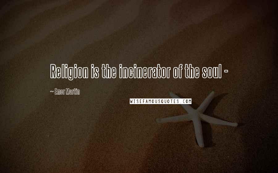 Emer Martin Quotes: Religion is the incinerator of the soul -