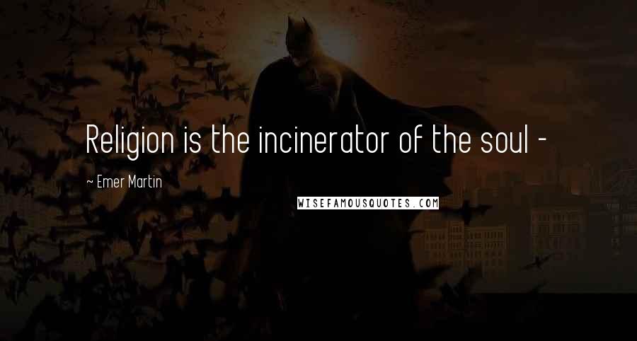 Emer Martin Quotes: Religion is the incinerator of the soul -