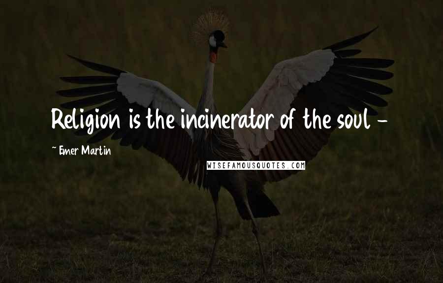 Emer Martin Quotes: Religion is the incinerator of the soul -