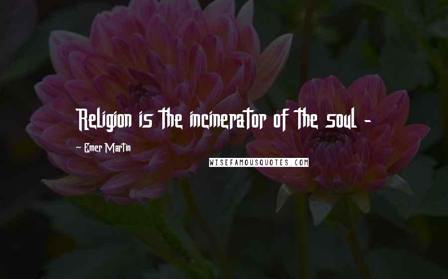 Emer Martin Quotes: Religion is the incinerator of the soul -