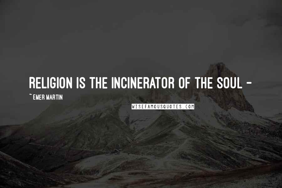 Emer Martin Quotes: Religion is the incinerator of the soul -