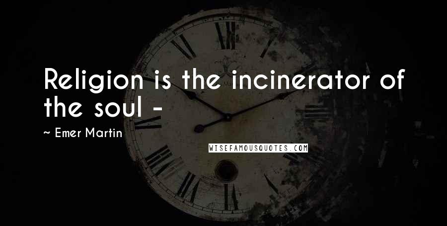 Emer Martin Quotes: Religion is the incinerator of the soul -