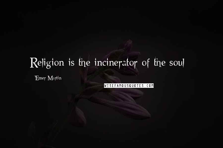 Emer Martin Quotes: Religion is the incinerator of the soul -