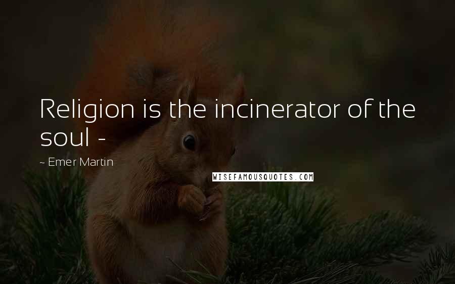 Emer Martin Quotes: Religion is the incinerator of the soul -