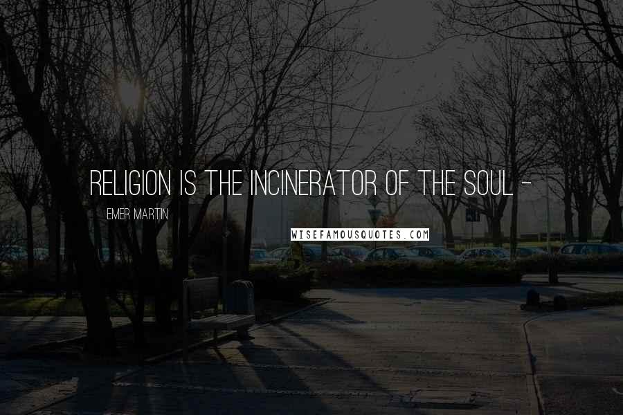 Emer Martin Quotes: Religion is the incinerator of the soul -