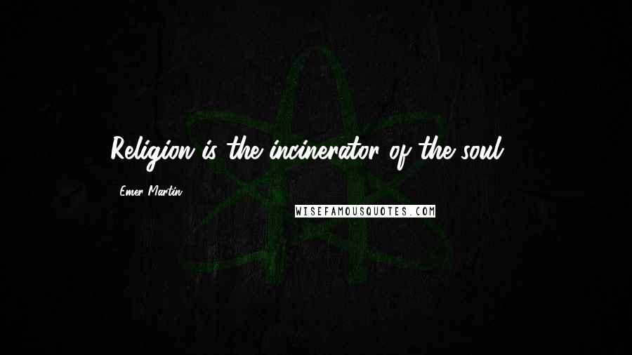 Emer Martin Quotes: Religion is the incinerator of the soul -