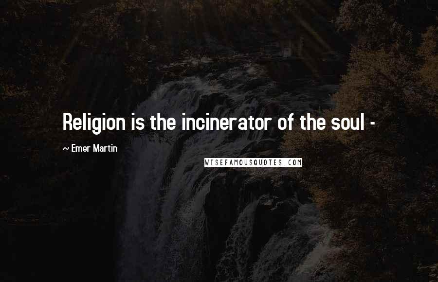 Emer Martin Quotes: Religion is the incinerator of the soul -
