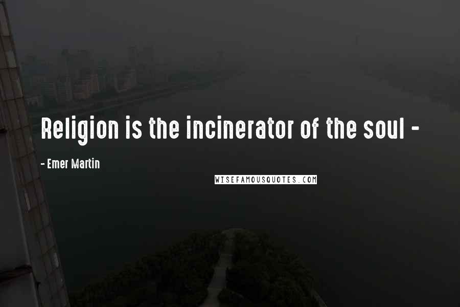 Emer Martin Quotes: Religion is the incinerator of the soul -