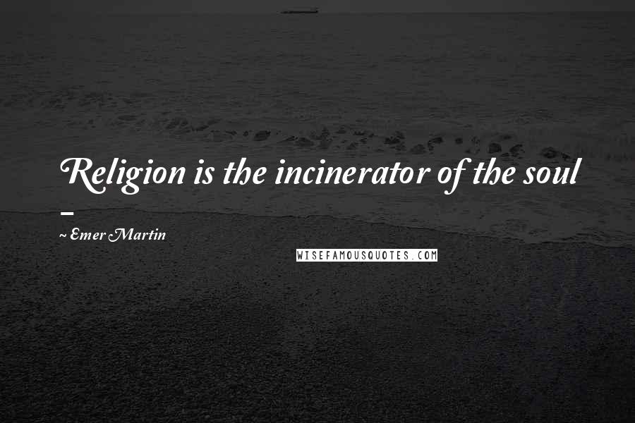 Emer Martin Quotes: Religion is the incinerator of the soul -