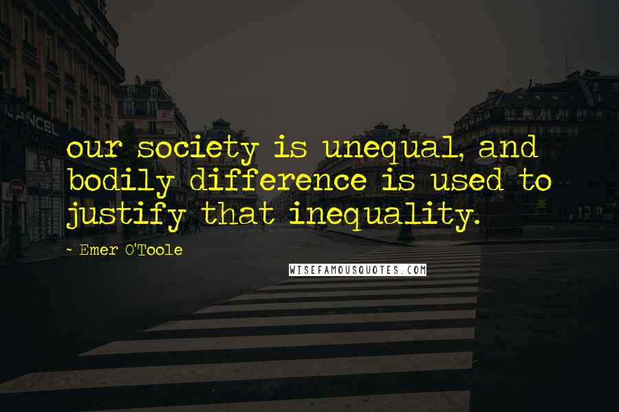 Emer O'Toole Quotes: our society is unequal, and bodily difference is used to justify that inequality.