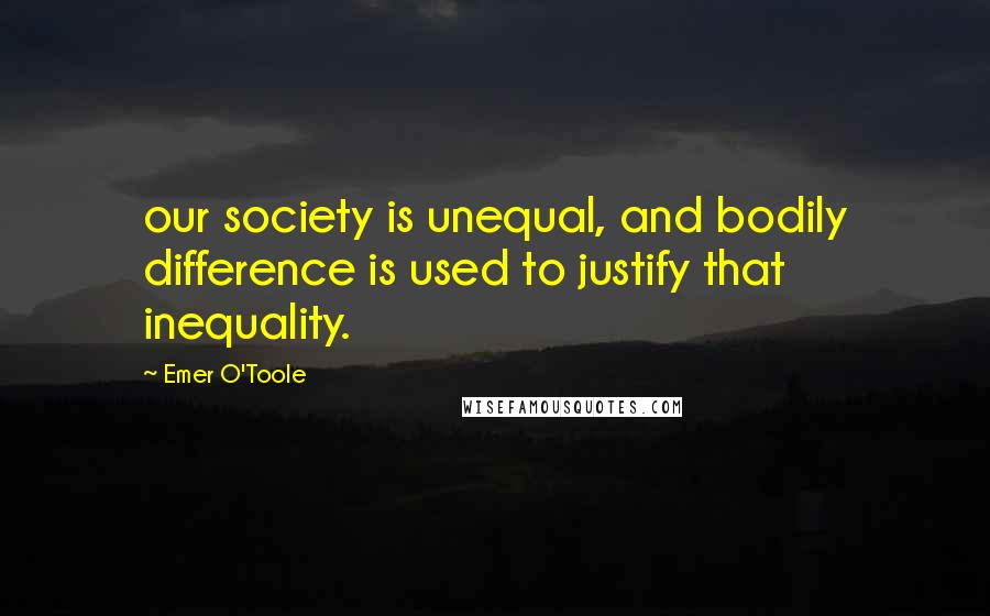 Emer O'Toole Quotes: our society is unequal, and bodily difference is used to justify that inequality.