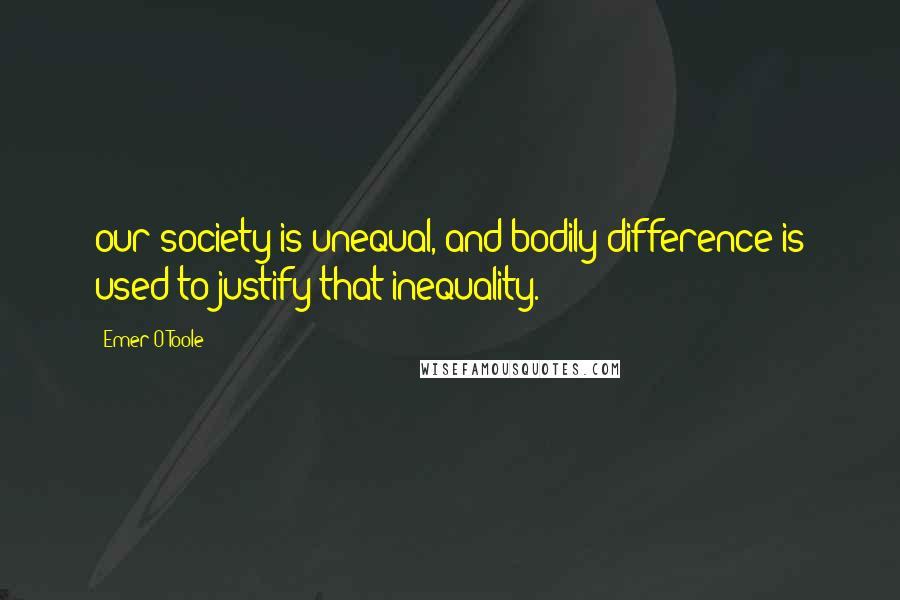 Emer O'Toole Quotes: our society is unequal, and bodily difference is used to justify that inequality.