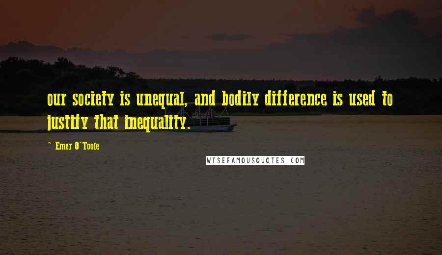 Emer O'Toole Quotes: our society is unequal, and bodily difference is used to justify that inequality.