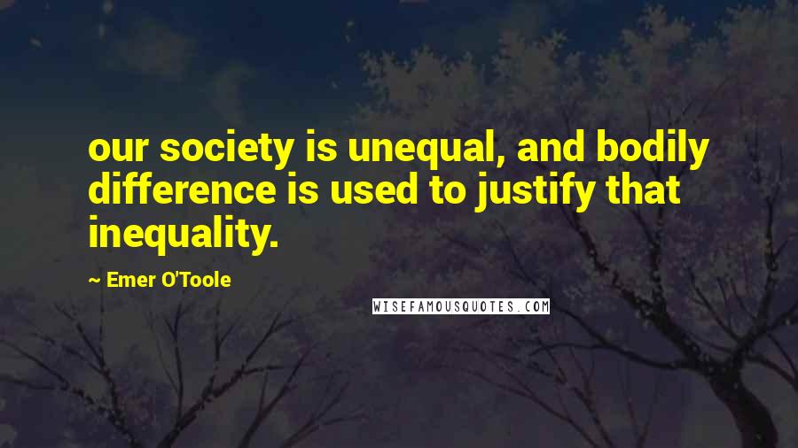 Emer O'Toole Quotes: our society is unequal, and bodily difference is used to justify that inequality.