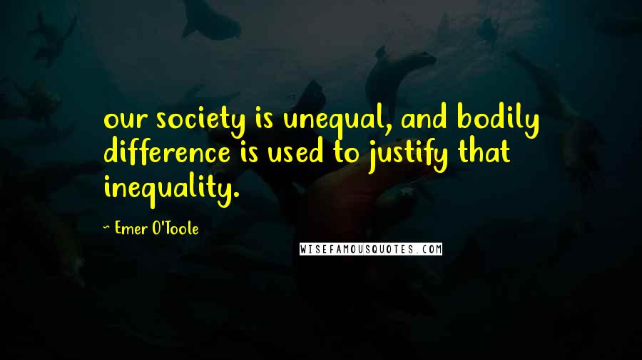 Emer O'Toole Quotes: our society is unequal, and bodily difference is used to justify that inequality.
