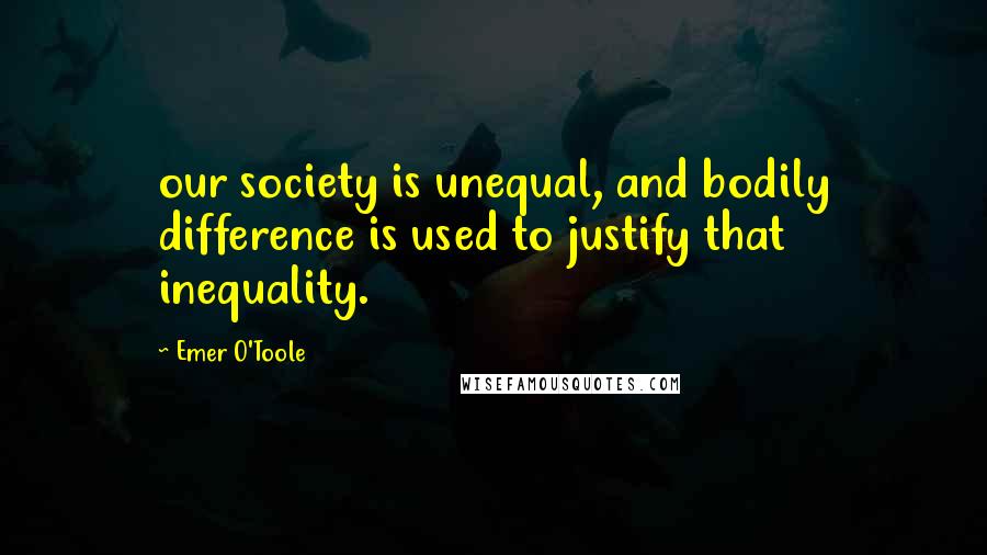 Emer O'Toole Quotes: our society is unequal, and bodily difference is used to justify that inequality.