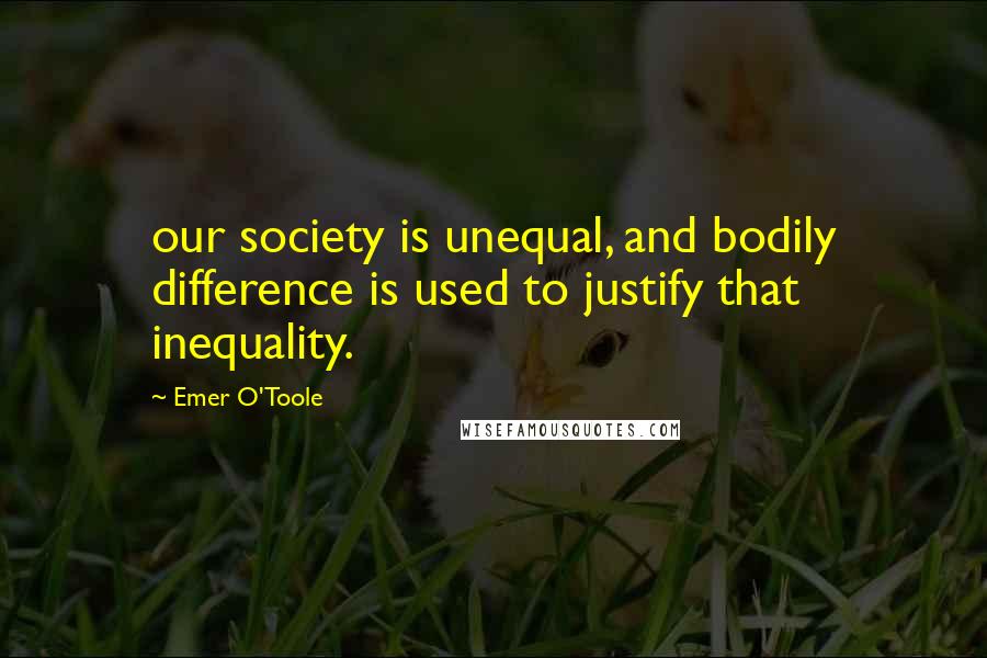 Emer O'Toole Quotes: our society is unequal, and bodily difference is used to justify that inequality.