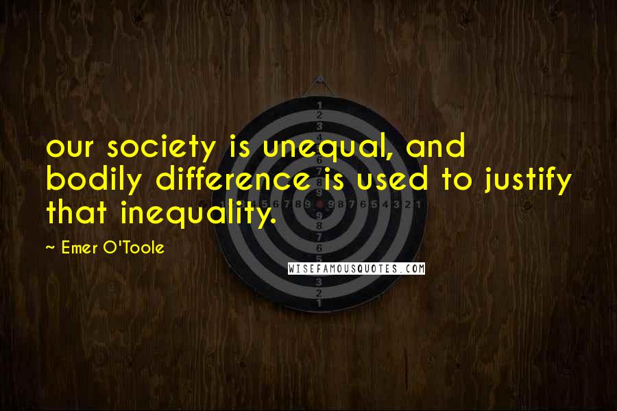 Emer O'Toole Quotes: our society is unequal, and bodily difference is used to justify that inequality.